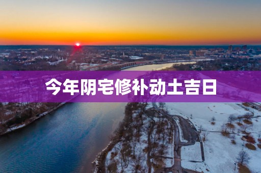 今年阴宅修补动土吉日