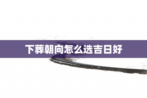 下葬朝向怎么选吉日好
