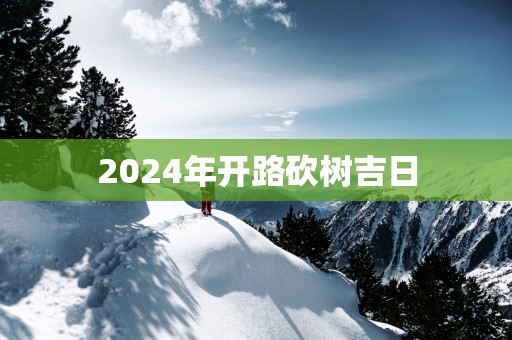 2025年开路砍树吉日