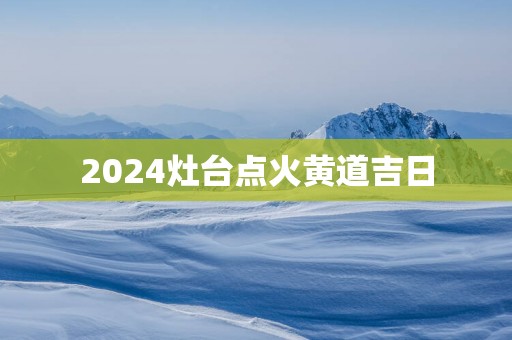 2025灶台点火黄道吉日