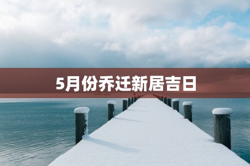 5月份乔迁新居吉日