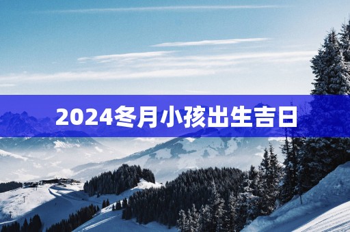 2025冬月小孩出生吉日