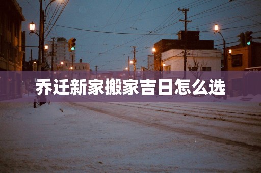 乔迁新家搬家吉日怎么选