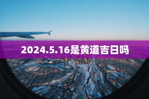 2025.5.16是黄道吉日吗