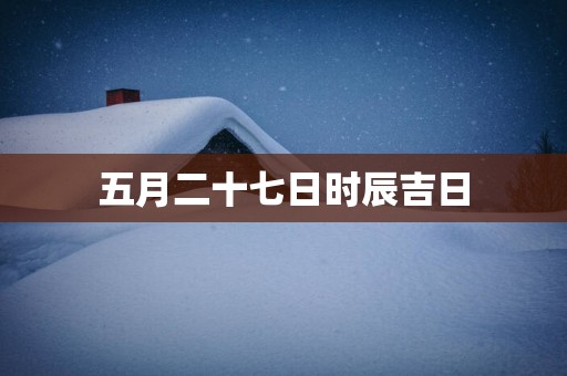 五月二十七日时辰吉日