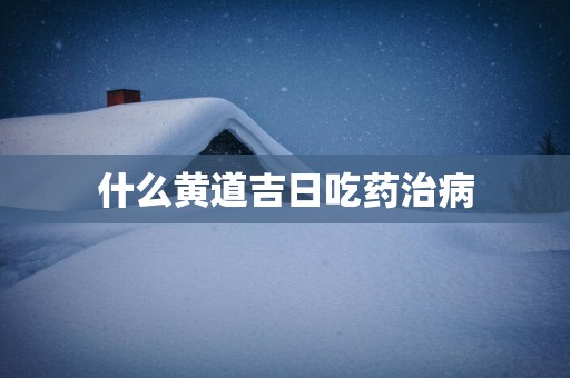 什么黄道吉日吃药治病
