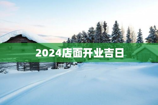 2024店面开业吉日