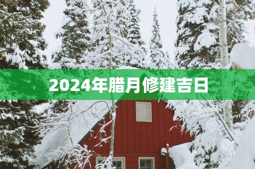 2025年腊月修建吉日