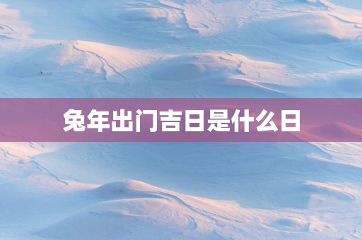 蛇年出门吉日是什么日