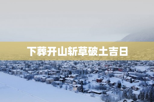 下葬开山斩草破土吉日