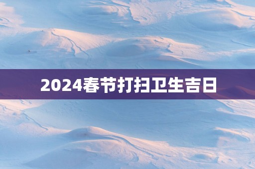 2025春节打扫卫生吉日