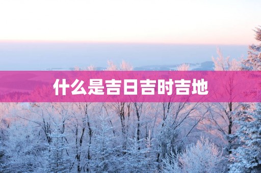 什么是吉日吉时吉地