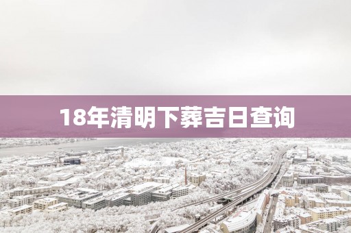 18年清明下葬吉日查询