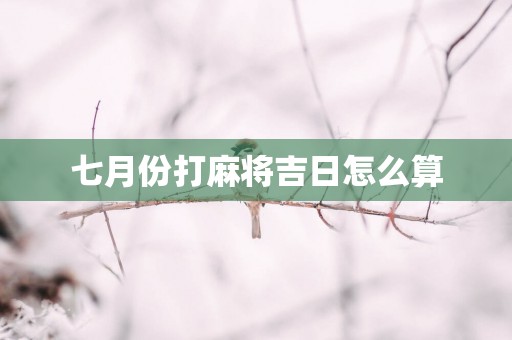 七月份打麻将吉日怎么算