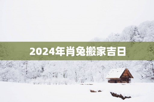 2025年肖兔搬家吉日