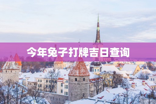 今年兔子打牌吉日查询