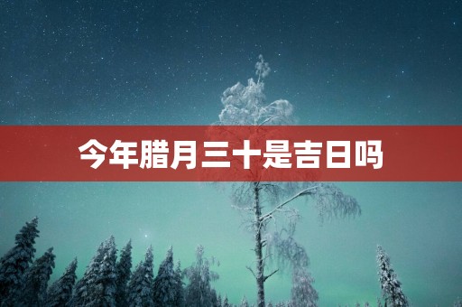 今年腊月三十是吉日吗