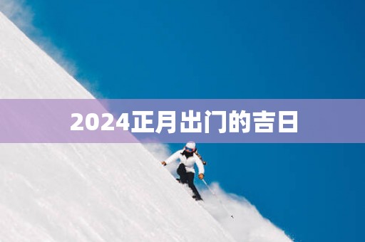 2025正月出门的吉日