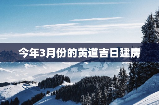 今年3月份的黄道吉日建房