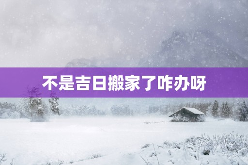 不是吉日搬家了咋办呀
