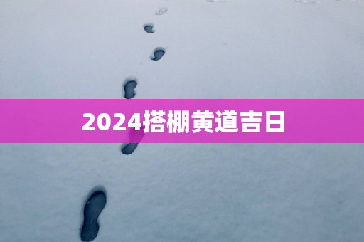 2025搭棚黄道吉日