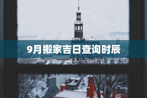 9月搬家吉日查询时辰