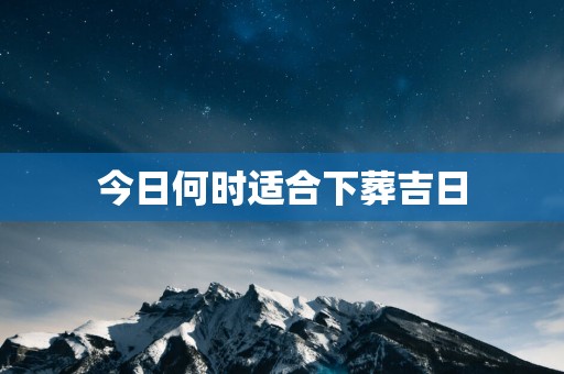 今日何时适合下葬吉日