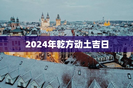2025年乾方动土吉日