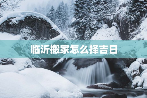 临沂搬家怎么择吉日