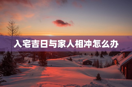 入宅吉日与家人相冲怎么办