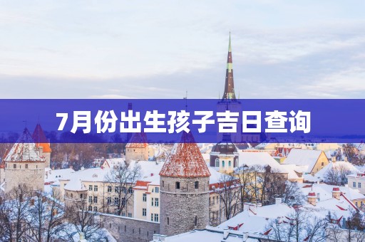 7月份出生孩子吉日查询