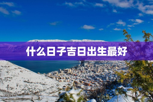 什么日子吉日出生最好