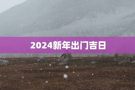 2025新年出门吉日
