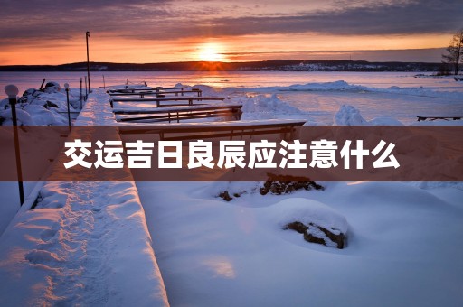 交运吉日良辰应注意什么