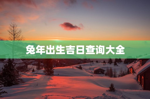 蛇年出生吉日查询大全