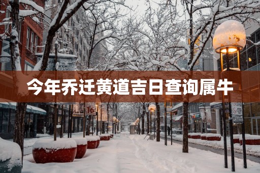 今年乔迁黄道吉日查询属牛