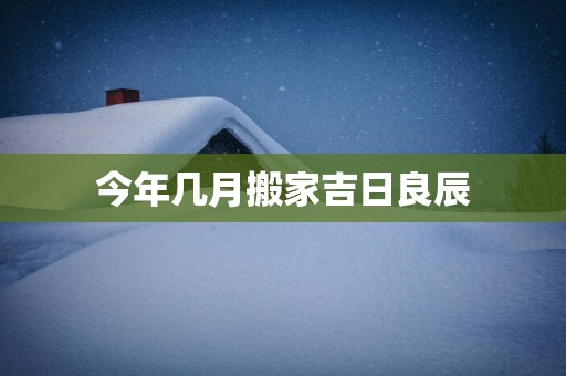 今年几月搬家吉日良辰