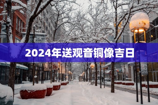 2025年送观音铜像吉日