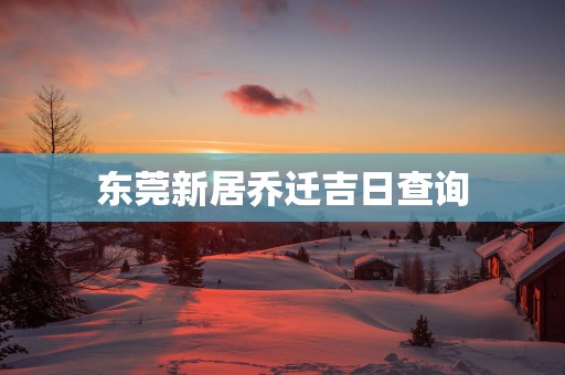 东莞新居乔迁吉日查询