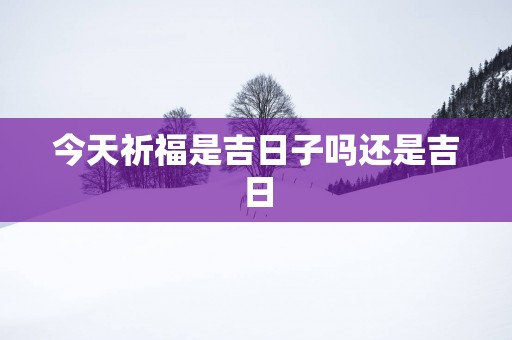 今天祈福是吉日子吗还是吉日