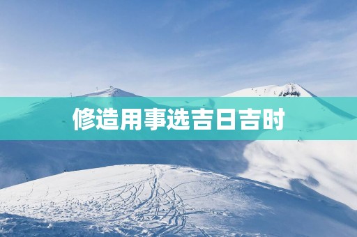 修造用事选吉日吉时