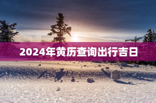 2025年黄历查询出行吉日