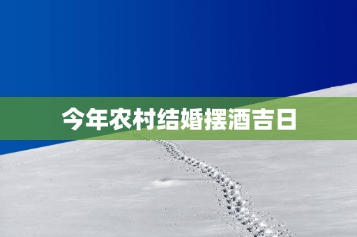 今年农村结婚摆酒吉日