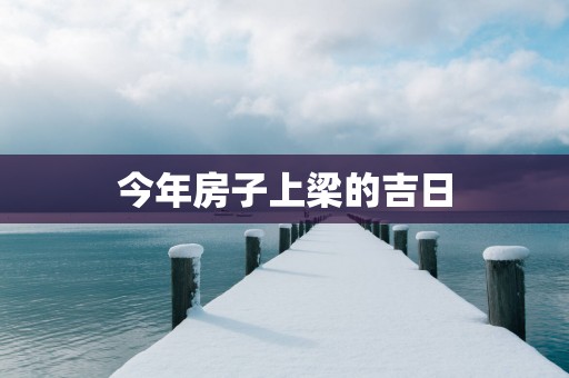 今年房子上梁的吉日