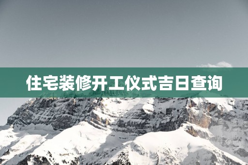 住宅装修开工仪式吉日查询
