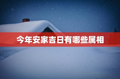 今年安家吉日有哪些属相