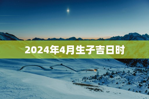 2025年4月生子吉日时