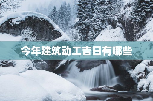 今年建筑动工吉日有哪些