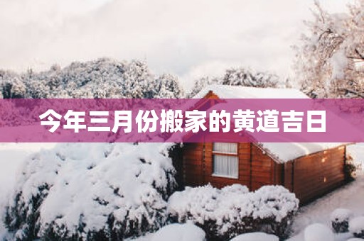 今年三月份搬家的黄道吉日