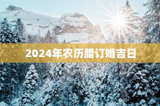 2025年农历腊订婚吉日